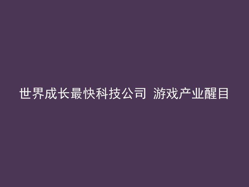 世界成长最快科技公司 游戏产业醒目