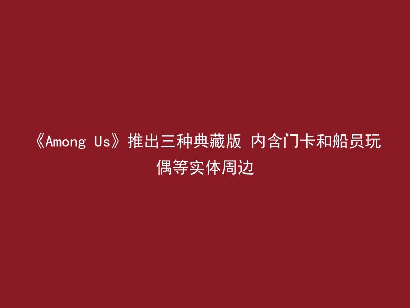 《Among Us》推出三种典藏版 内含门卡和船员玩偶等实体周边