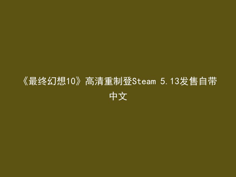 《最终幻想10》高清重制登Steam 5.13发售自带中文