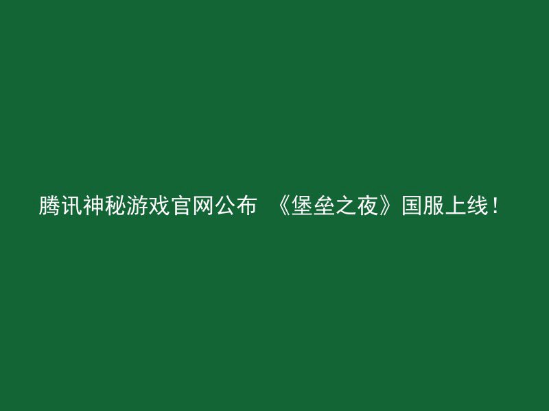 腾讯神秘游戏官网公布 《堡垒之夜》国服上线！