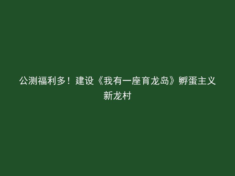 公测福利多！建设《我有一座育龙岛》孵蛋主义新龙村