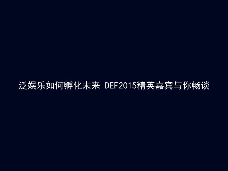 泛娱乐如何孵化未来 DEF2015精英嘉宾与你畅谈