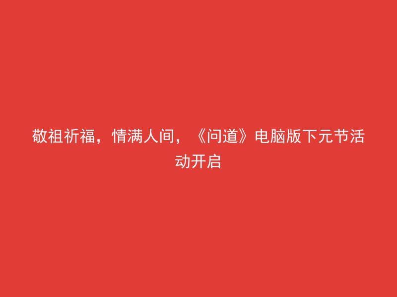 敬祖祈福，情满人间，《问道》电脑版下元节活动开启