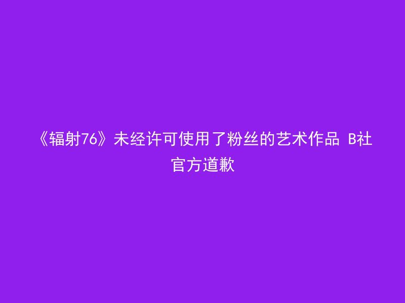 《辐射76》未经许可使用了粉丝的艺术作品 B社官方道歉