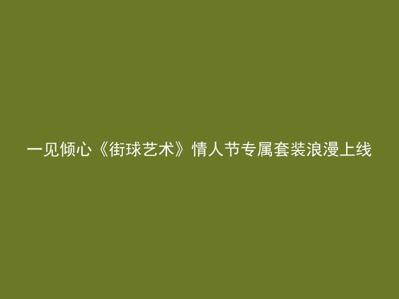 一见倾心《街球艺术》情人节专属套装浪漫上线