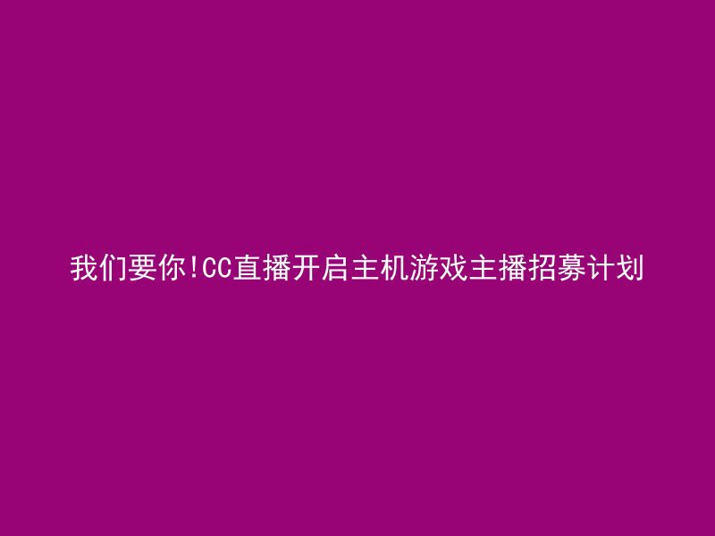 我们要你!CC直播开启主机游戏主播招募计划