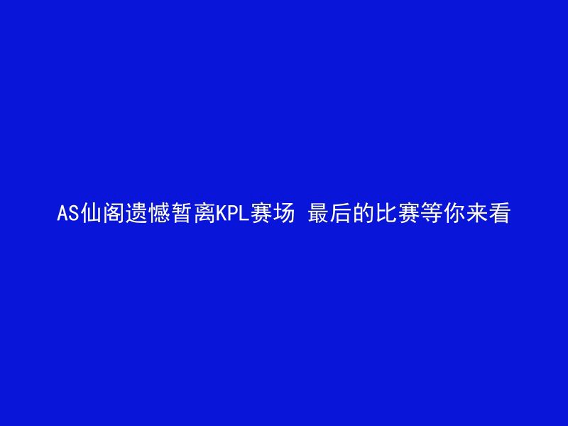 AS仙阁遗憾暂离KPL赛场 最后的比赛等你来看