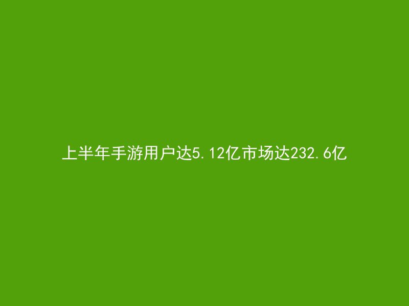 上半年手游用户达5.12亿市场达232.6亿