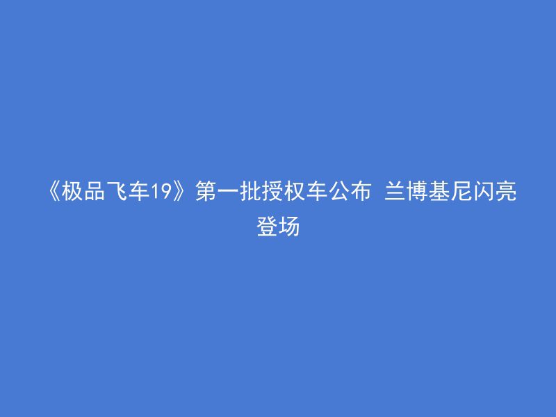 《极品飞车19》第一批授权车公布 兰博基尼闪亮登场