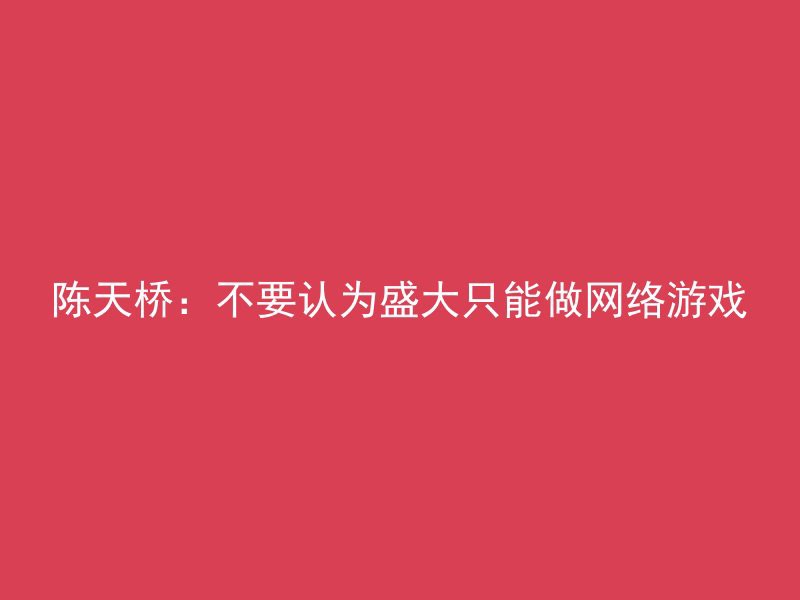 陈天桥：不要认为盛大只能做网络游戏