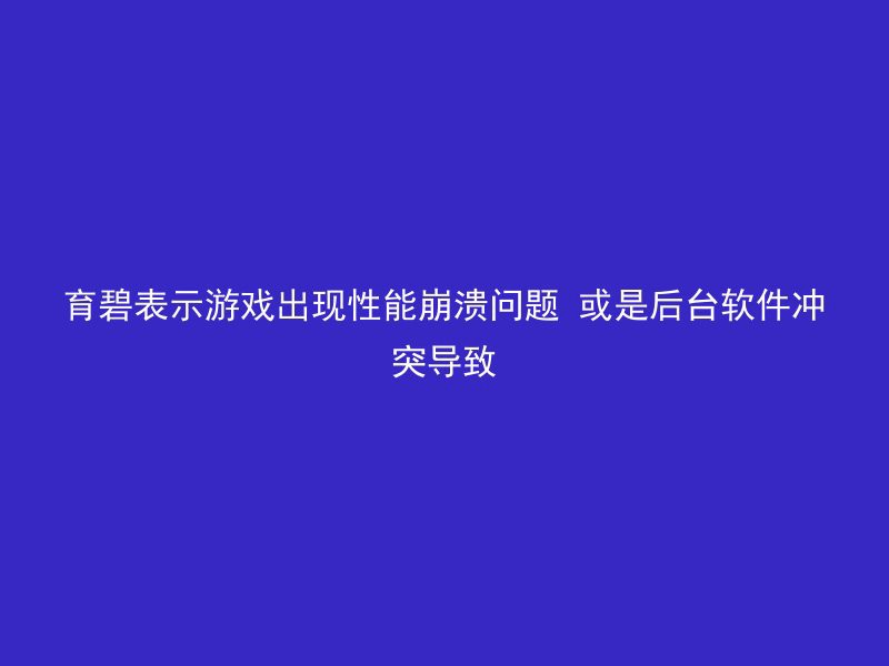 育碧表示游戏出现性能崩溃问题 或是后台软件冲突导致