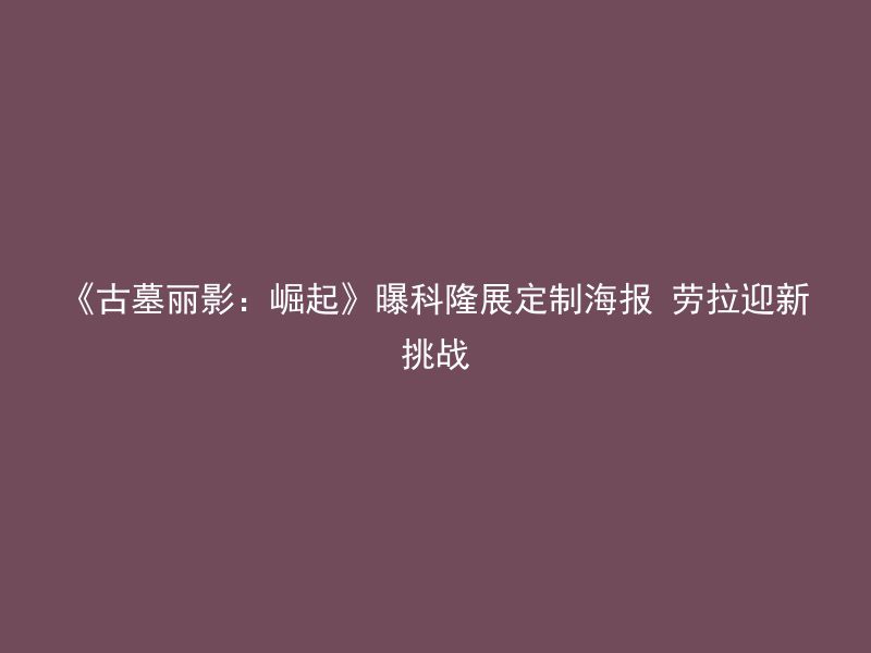 《古墓丽影：崛起》曝科隆展定制海报 劳拉迎新挑战