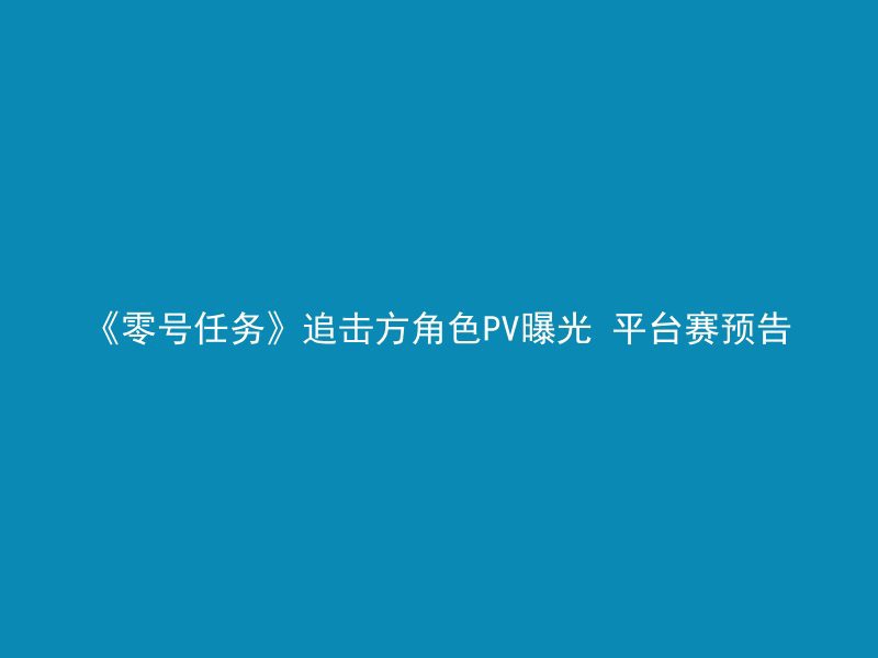 《零号任务》追击方角色PV曝光 平台赛预告