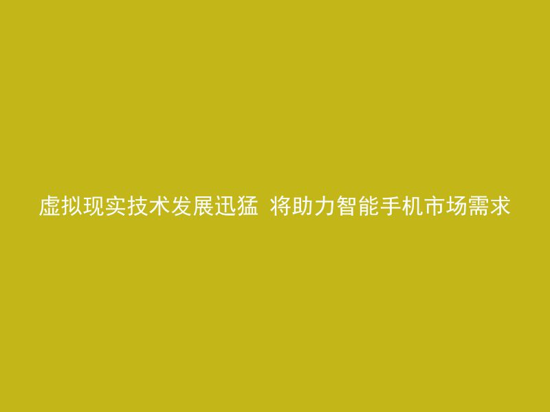 虚拟现实技术发展迅猛 将助力智能手机市场需求