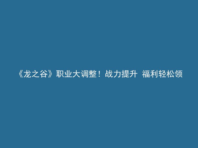 《龙之谷》职业大调整！战力提升 福利轻松领