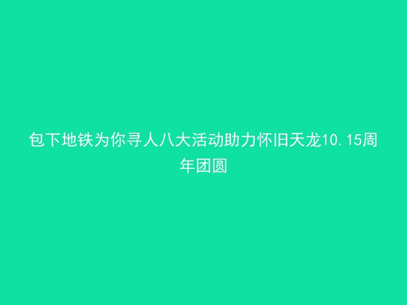 包下地铁为你寻人八大活动助力怀旧天龙10.15周年团圆