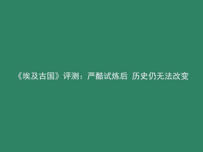 《埃及古国》评测：严酷试炼后 历史仍无法改变