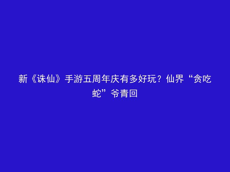 新《诛仙》手游五周年庆有多好玩？仙界“贪吃蛇”爷青回