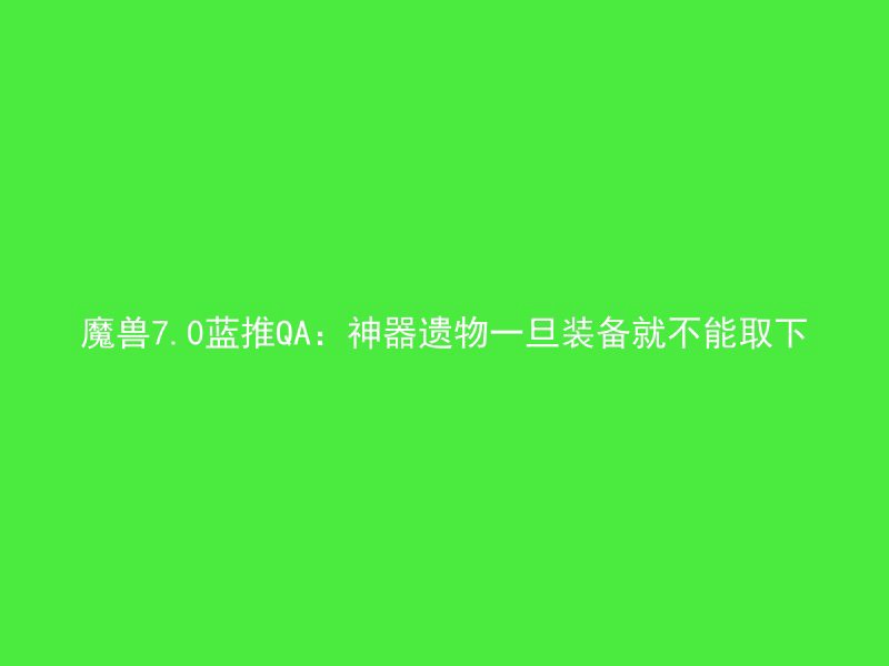 魔兽7.0蓝推QA：神器遗物一旦装备就不能取下