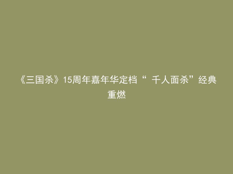 《三国杀》15周年嘉年华定档“ 千人面杀”经典重燃