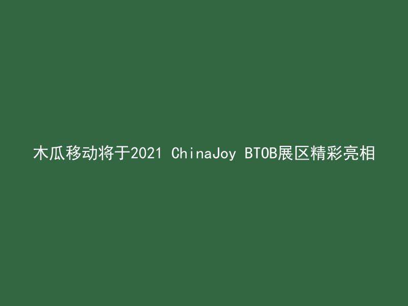 木瓜移动将于2021 ChinaJoy BTOB展区精彩亮相