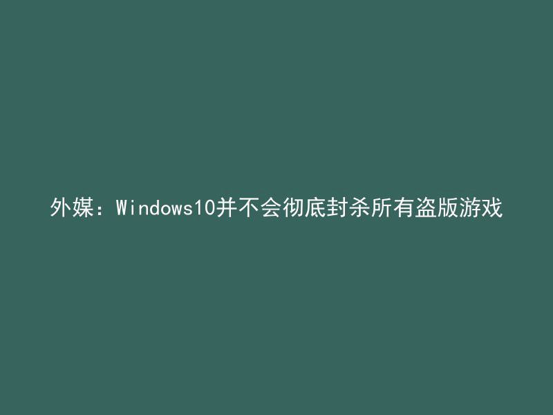 外媒：Windows10并不会彻底封杀所有盗版游戏