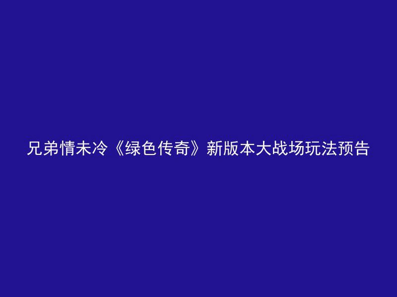 兄弟情未冷《绿色传奇》新版本大战场玩法预告