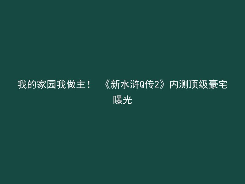 我的家园我做主！ 《新水浒Q传2》内测顶级豪宅曝光