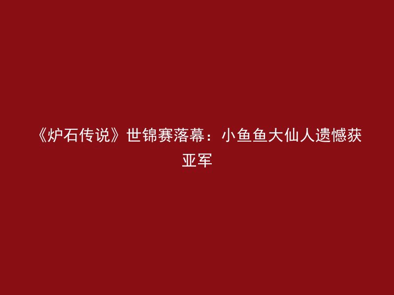 《炉石传说》世锦赛落幕：小鱼鱼大仙人遗憾获亚军