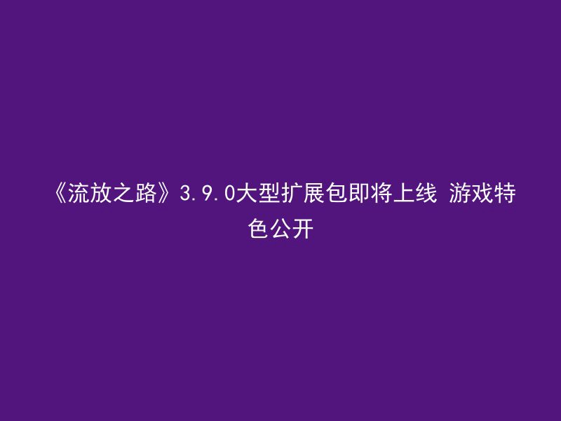 《流放之路》3.9.0大型扩展包即将上线 游戏特色公开