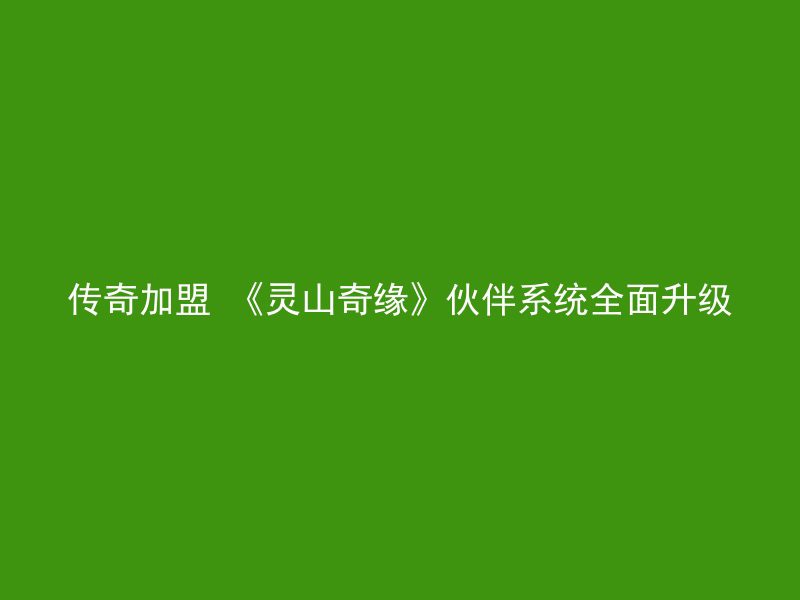 传奇加盟 《灵山奇缘》伙伴系统全面升级