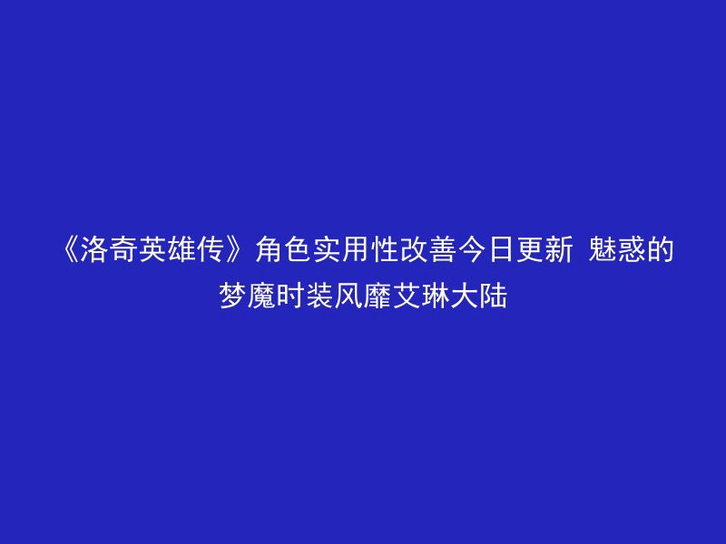 《洛奇英雄传》角色实用性改善今日更新 魅惑的梦魔时装风靡艾琳大陆