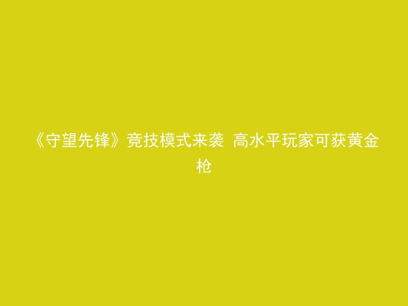 《守望先锋》竞技模式来袭 高水平玩家可获黄金枪