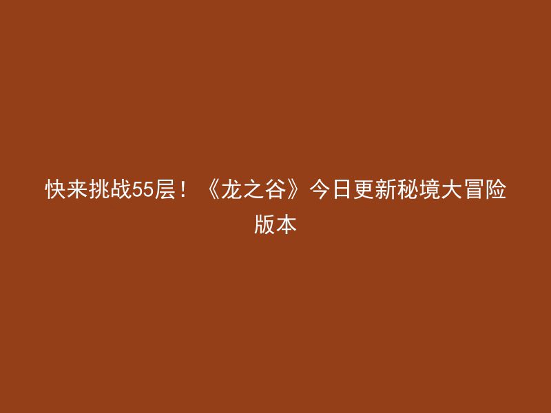 快来挑战55层！《龙之谷》今日更新秘境大冒险版本