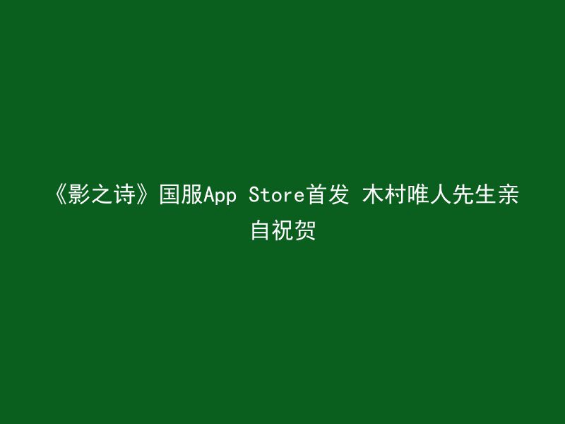 《影之诗》国服App Store首发 木村唯人先生亲自祝贺