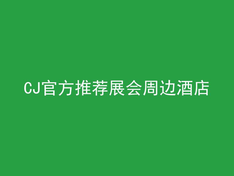 CJ官方推荐展会周边酒店