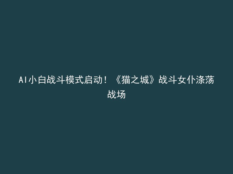 AI小白战斗模式启动！《猫之城》战斗女仆涤荡战场