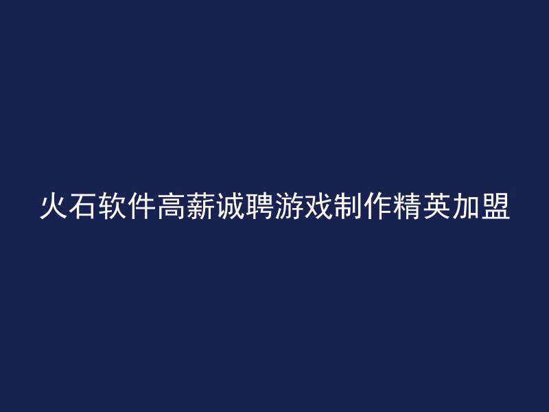 火石软件高薪诚聘游戏制作精英加盟