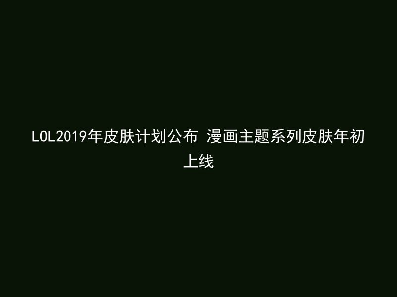 LOL2019年皮肤计划公布 漫画主题系列皮肤年初上线