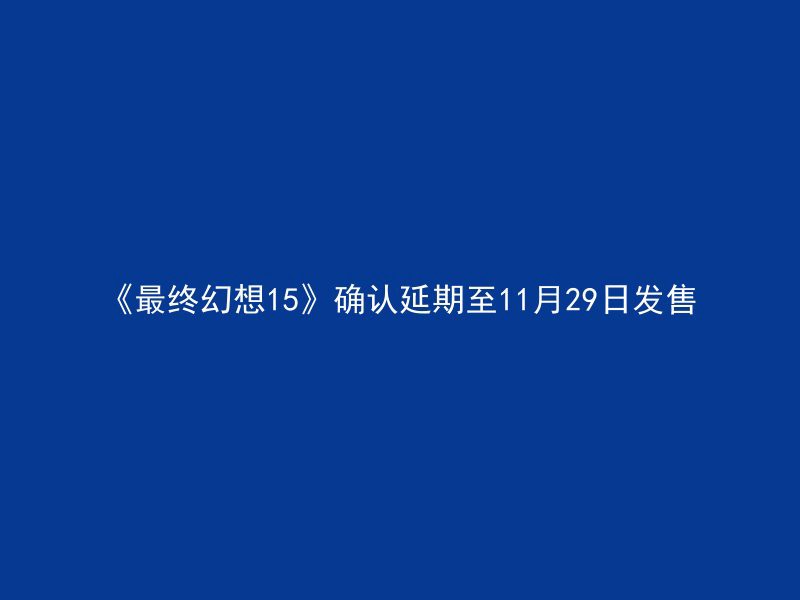 《最终幻想15》确认延期至11月29日发售