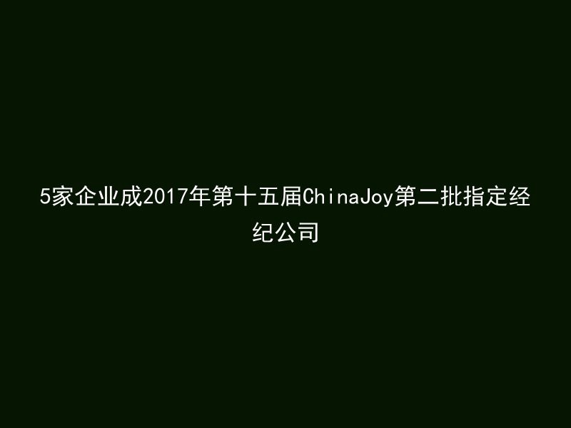 5家企业成2017年第十五届ChinaJoy第二批指定经纪公司