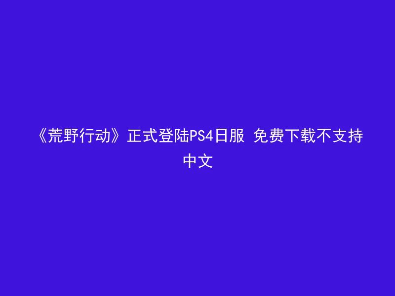 《荒野行动》正式登陆PS4日服 免费下载不支持中文