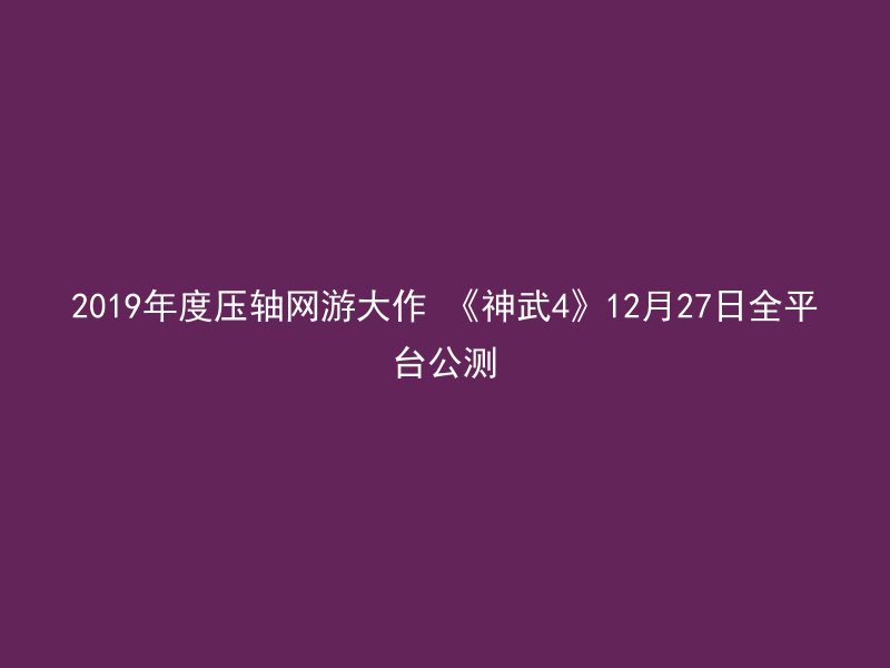 2019年度压轴网游大作 《神武4》12月27日全平台公测