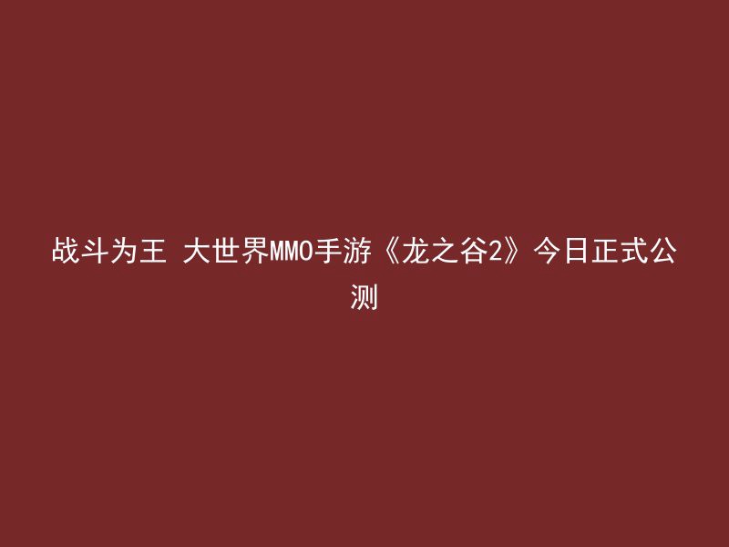 战斗为王 大世界MMO手游《龙之谷2》今日正式公测