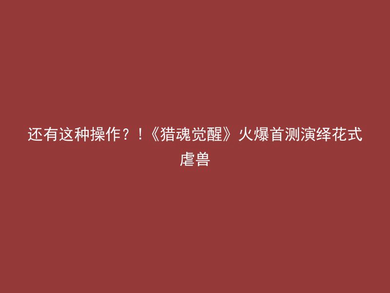 还有这种操作？!《猎魂觉醒》火爆首测演绎花式虐兽