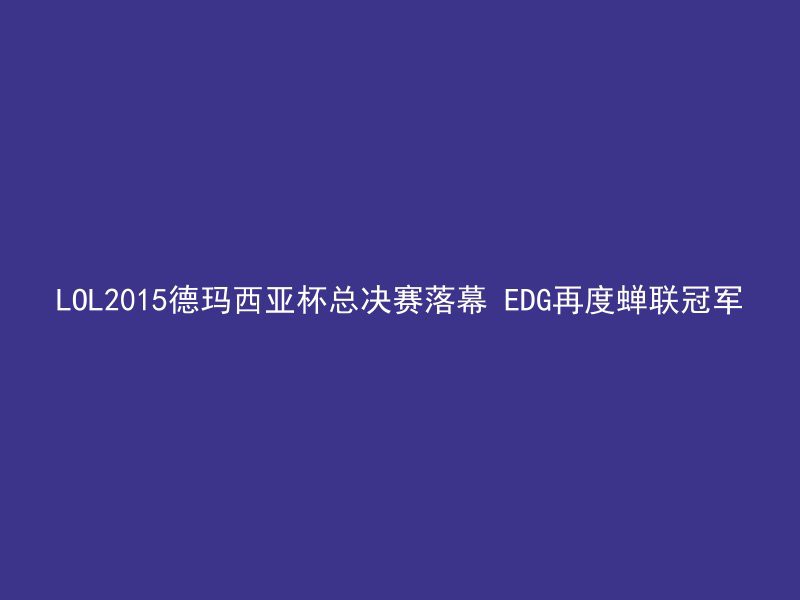 LOL2015德玛西亚杯总决赛落幕 EDG再度蝉联冠军