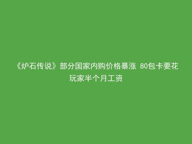 《炉石传说》部分国家内购价格暴涨 80包卡要花玩家半个月工资