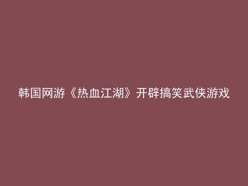 韩国网游《热血江湖》开辟搞笑武侠游戏