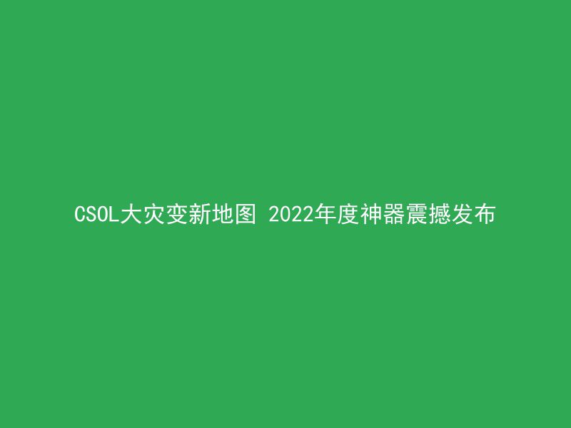 CSOL大灾变新地图 2022年度神器震撼发布