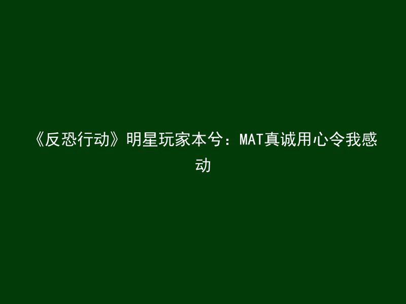 《反恐行动》明星玩家本兮：MAT真诚用心令我感动